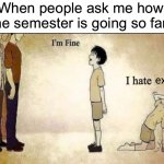 I’m not fine at all lol | When people ask me how the semester is going so far:; existing | image tagged in i'm fine,memes,funny,relatable memes,true story,school | made w/ Imgflip meme maker