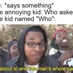 I’m about to end this man’s whole career | Me: *says something*
The annoying kid: Who asked?
The kid named "Who": | image tagged in i m about to end this man s whole career,memes,school,who asked | made w/ Imgflip meme maker