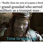 dumb habits.... | Me : *finally close my eyes at 5:59am a Sunday*; My grand-grandad who served in military as a trumpet man : | image tagged in time to wake up,sunday morning,is this relatable,military,trumpet,habits | made w/ Imgflip meme maker