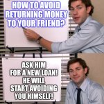 How to avoid giving money back! | HOW TO AVOID RETURNING MONEY TO YOUR FRIEND? ASK HIM FOR A NEW LOAN!
HE WILL START AVOIDING YOU HIMSELF! | image tagged in john krasinski whiteboard meme | made w/ Imgflip meme maker