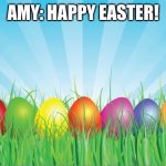 Happy Easter Everyone! | AMY: HAPPY EASTER! | image tagged in easter practice | made w/ Imgflip meme maker