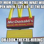 McDonald's Sign | MY MOM TELLING ME WHAT WILL HAPPEN WHEN I GET A B- AT THE AGE 11; OH LOOK THEY’RE HIRING | image tagged in mcdonald's sign | made w/ Imgflip meme maker