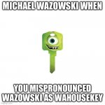 Mike wahousekey lol | MICHAEL WAZOWSKI WHEN; YOU MISPRONOUNCED WAZOWSKI AS WAHOUSEKEY | image tagged in mikewahousekey,michael wazowski | made w/ Imgflip meme maker