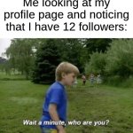 I don't even know who you are. | Me looking at my profile page and noticing that I have 12 followers: | image tagged in wait a minute who are you,memes,followers,oh wow are you actually reading these tags | made w/ Imgflip meme maker