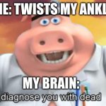 hurts so bad | ME: TWISTS MY ANKLE; MY BRAIN: | image tagged in i diagnose you with dead | made w/ Imgflip meme maker
