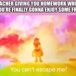 Mario movie you can’t escape me | THE TEACHER GIVING YOU HOMEWORK WHEN YOU THINK YOU’RE FINALLY GONNA ENJOY SOME FREE TIME: | image tagged in mario movie you can t escape me,school,homework | made w/ Imgflip meme maker