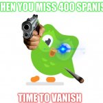 when you miss 400 Spanish lessons | WHEN YOU MISS 400 SPANISH; TIME TO VANISH | image tagged in doulingo | made w/ Imgflip meme maker