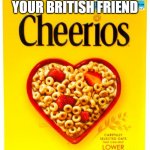 Ta Ta for now old chap | WHEN YOU HAVE TO SAY GOODBYE TO YOUR BRITISH FRIEND | image tagged in cheerios box | made w/ Imgflip meme maker