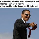 This actually happened | Kid in my class: how can we apply this to real life
My math teacher: well, you’re doing this problem right now and this is real life | image tagged in memes,cool obama | made w/ Imgflip meme maker