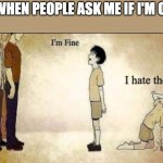 i'm fine | ME WHEN PEOPLE ASK ME IF I'M OKAY | image tagged in i'm fine | made w/ Imgflip meme maker