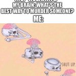 Skeleton Shut Up | ME: *RELAXING*; MY BRAIN: WHAT’S THE BEST WAY TO MURDER SOMEONE? ME: | image tagged in skeleton shut up | made w/ Imgflip meme maker