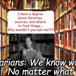 Librarians Be Like... | I have a degree about libraries, sources, and where to find things... Why wouldn't you ask me??? Librarians: We know where it is at!  No matter what 'it' is!! | image tagged in librarians be like | made w/ Imgflip meme maker