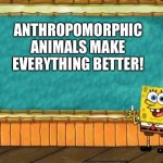 #AnthropomorphicAnimalsareAmazing | ANTHROPOMORPHIC ANIMALS MAKE EVERYTHING BETTER! | image tagged in spongebob chalkboard | made w/ Imgflip meme maker