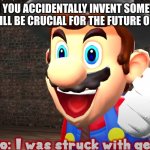 the accidental genius | WHEN YOU ACCIDENTALLY INVENT SOMETHING THAT WILL BE CRUCIAL FOR THE FUTURE OF EARTH | image tagged in genius mario | made w/ Imgflip meme maker