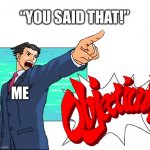 Your Honor, I have proof! | “YOU SAID THAT!”; ME | image tagged in phoenix wright objection | made w/ Imgflip meme maker
