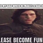 He is not funny | ME TO MY DAD WHEN HE MAKES A DAD JOKE: | image tagged in please become funny | made w/ Imgflip meme maker