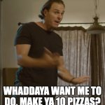 Too many pizzas for one man | WHADDAYA WANT ME TO DO, MAKE YA 10 PIZZAS? | image tagged in mocking | made w/ Imgflip meme maker