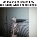Too true unfortunately | Me looking at kids half my age dating while I’m still single: | image tagged in skeleton looking out window,memes,funny,true story,relatable memes,life | made w/ Imgflip meme maker