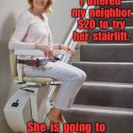 My neighbors stairlift | I  offered  my  neighbor  $20  to  try  her  stairlift. She  is  going  to  take  me  up  on  it. | image tagged in stairlifts,offered neighbor money,to try her lift,think she will take me up,fun | made w/ Imgflip meme maker