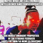 9mm/5g creates us | MAYBE WHAT WE CALL HUMAN INTELLIGENCE AND CONSCIOUSNESS; ARE MERELY EMERGENT PROPERTIES OF THE STRANGE FEEDBACK LOOPS THE 9MM/5G MEME IS CREATING? | image tagged in deep fried bruh | made w/ Imgflip meme maker
