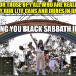 Black Sabbath was ok with rainbows and shiny, frilly clothes, so why aren't you? | FOR THOSE OF Y'ALL WHO ARE REALLY UPSET BY BUD LITE CANS AND DUDES IN DRESSES... ...I BRING YOU BLACK SABBATH IN 1974; Grez | image tagged in black sabbath california jam 1974 | made w/ Imgflip meme maker