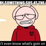 I act like it. | ME WHEN I SAY SOMETHING SUS AT THE LUNCH TABLE | image tagged in somethingelseyt | made w/ Imgflip meme maker