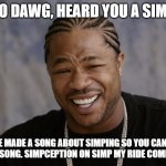 Simp My Ride | YO DAWG, HEARD YOU A SIMP; SO WE MADE A SONG ABOUT SIMPING SO YOU CAN SIMP FOR THIS SONG. SIMPCEPTION ON SIMP MY RIDE COMING SOON. | image tagged in yo dawg i heard you like | made w/ Imgflip meme maker