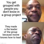 Yes im shy+introvert | You get grouped with people you don't know in a group project; They made u the leader of the group  because noone knows how to lead | image tagged in sad sadder,introvert,school,bruh,noooooooooooooooooooooooo,sad | made w/ Imgflip meme maker