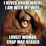 laughing chimp | I NEVER KNOW WHERE I AM WITH MY WIFE. LOVELY WOMAN, CRAP MAP READER | image tagged in laughing chimp | made w/ Imgflip meme maker