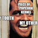 Here's Johnny | PIECE OF                
POPCORN
KERNEL; MY TOOTH                                                                           MY OTHER TOOTH | image tagged in here's johnny | made w/ Imgflip meme maker