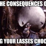 Consequences of taking GF's chocolate | THE CONSEQUENCES OF; TAKING YOUR LASSES CHOCOLATE | image tagged in indiana jones boulder | made w/ Imgflip meme maker