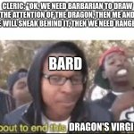 So that's why bard put all his points towards charisma! | CLERIC: "OK, WE NEED BARBARIAN TO DRAW THE ATTENTION OF THE DRAGON, THEN ME AND ROUGE WILL SNEAK BEHIND IT, THEN WE NEED RANGER TO-"; BARD; DRAGON'S VIRGINITY | image tagged in im about to end this mans whole carrer,dnd | made w/ Imgflip meme maker