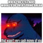 *P a I n E d L a U g H t E r* | WHEN YOU STILL HAVE WORK TO DO OVER SPRING BREAK | image tagged in that wasn t very cash money,school,school sucks,true story,i hate school,i hate life | made w/ Imgflip meme maker
