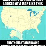 Education is a relative term..... | HOW MANY STUDENTS HAVE LOOKED AT A MAP LIKE THIS; AND THOUGHT ALASKA AND HAWAII ARE IN THE GULF OF MEXICO? | image tagged in usa map,logic,what if,students,education | made w/ Imgflip meme maker