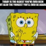 Spongebob confused face | TODAY IS THE OLDEST YOU'VE EVER BEEN BUT ALSO THE YOUGEST YOU'LL EVER BE AGAIN... | image tagged in spongebob confused face | made w/ Imgflip meme maker