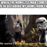Maybe if you could handle some federal agents... | ME WHEN THE HOMELESS MAN COMES TO AID ME IN DEFENDING MY HOME FROM THE ATF | image tagged in we weren't expecting special forces,stormtroopers,star wars,homeless,atf memes | made w/ Imgflip meme maker
