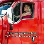 Brake Checking Betty | "They wanna brake check me? Let em brake check me." | image tagged in woman truck driver,women,truck,trucking | made w/ Imgflip meme maker