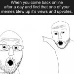 Bro this happened to me ??? | When you come back online after a day and find that one of your memes blew up it’s views and upvotes. | image tagged in two soyjacks transparent | made w/ Imgflip meme maker