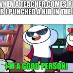 i always did this | ME WHEN A TEACHER COMES RIGHT AFTER I PUNCHED A KID IN THE FACE | image tagged in i'm a good person,memes,funny,lol,ouch | made w/ Imgflip meme maker