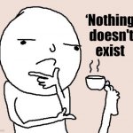 Hi | ‘Nothing' doesn't exist | image tagged in guy holding a tea cup with a foot,original meme,funny,relatable,popular,shower thoughts | made w/ Imgflip meme maker