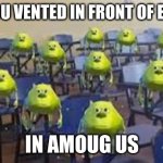 mike wazowski class | WHEN YOU VENTED IN FRONT OF EVERYONE; IN AMOUG US | image tagged in mike wazowski class | made w/ Imgflip meme maker