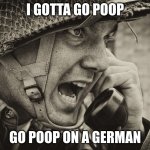 the fat soilder | I GOTTA GO POOP; GO POOP ON A GERMAN | image tagged in ww2 us soldier yelling radio | made w/ Imgflip meme maker