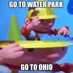 bob da builder | GO TO WATER PARK; GO TO OHIO | image tagged in bob the builder | made w/ Imgflip meme maker