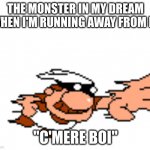 Scary | THE MONSTER IN MY DREAM WHEN I'M RUNNING AWAY FROM IT:; "C'MERE BOI" | image tagged in death,pizza tower,fun | made w/ Imgflip meme maker
