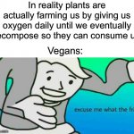 Deep thoughts | In reality plants are actually farming us by giving us oxygen daily until we eventually decompose so they can consume us. Vegans: | image tagged in excuse me what the frick,memes,funny,deep thoughts,wait what,funny memes | made w/ Imgflip meme maker