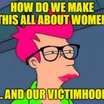 Feminist Victim | HOW DO WE MAKE THIS ALL ABOUT WOMEN; ... AND OUR VICTIMHOOD | image tagged in feminist fry,feminism,feminist,feminazi,female logic | made w/ Imgflip meme maker