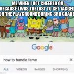 how to handle fame | ME WHEN I GOT CHEERED ON BECAUSE I WAS THE LAST TO GET TAGGED ON THE PLAYGROUND DURING 3RD GRADE: | image tagged in how to handle fame | made w/ Imgflip meme maker