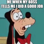 weird surprise GoofY | ME WHEN MY BOSS TELLS ME I DID A GOOD JOB | image tagged in weird surprise goofy | made w/ Imgflip meme maker