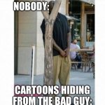 Seriously their hiding spots suck | NOBODY:; CARTOONS HIDING FROM THE BAD GUY: | image tagged in shaq behind tree | made w/ Imgflip meme maker