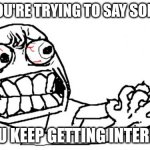 ahhhhhhhh! | WHEN YOU'RE TRYING TO SAY SOMETHING; AND YOU KEEP GETTING INTERRUPTED | image tagged in anger | made w/ Imgflip meme maker